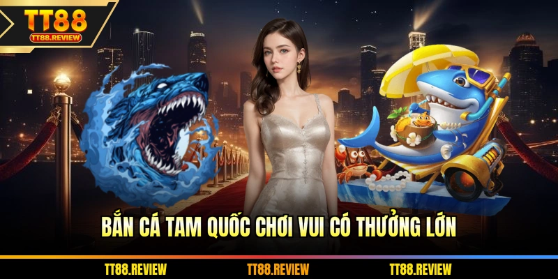 Bắn cá Tam Quốc chơi vui có thưởng lớn