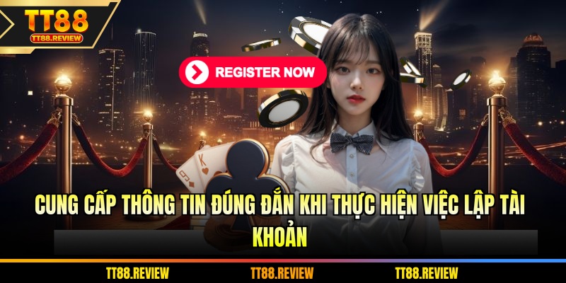 Cung cấp thông tin đúng đắn khi thực hiện việc lập tài khoản